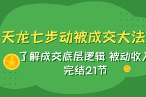 （7753期）天龙/七步动被成交大法：了解成交底层逻辑 被动收入 完结21节