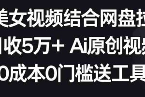 （8997期）AI美女视频结合网盘拉新，日收5万+两分钟一条Ai原创视频，0成本0门槛送工具