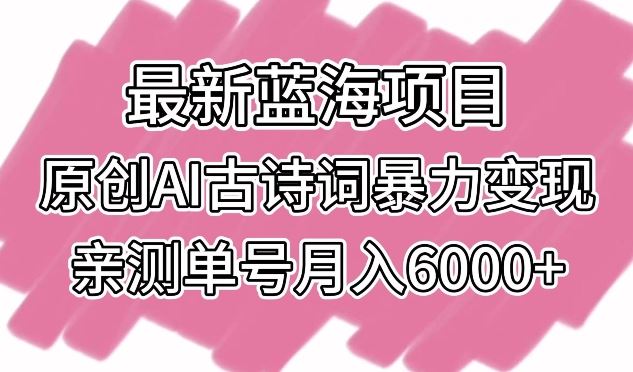 最新蓝海项目，原创AI古诗词暴力变现，亲测单号月入6000+【揭秘】