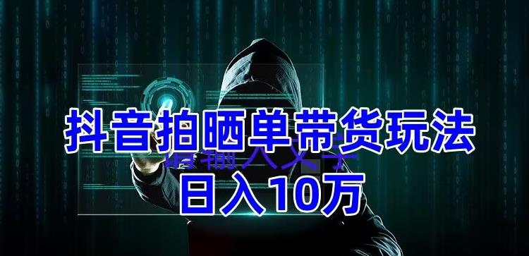 抖音拍晒单带货玩法分享，项目整体流程简单，有团队实测日入1万【教程+素材】