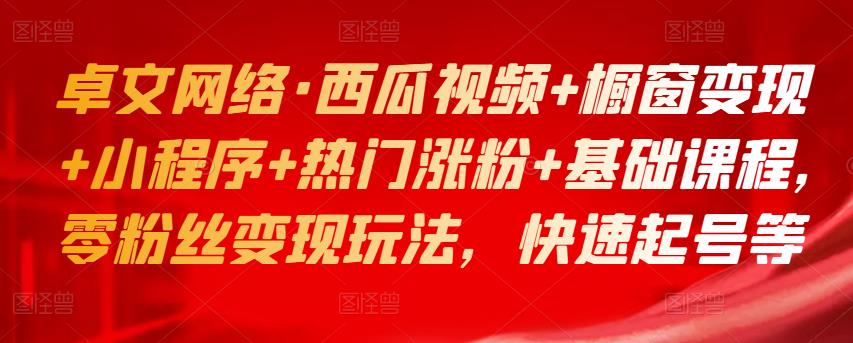 卓文网络·西瓜视频+橱窗变现+小程序+热门涨粉+基础课程，零粉丝变现玩法，快速起号等