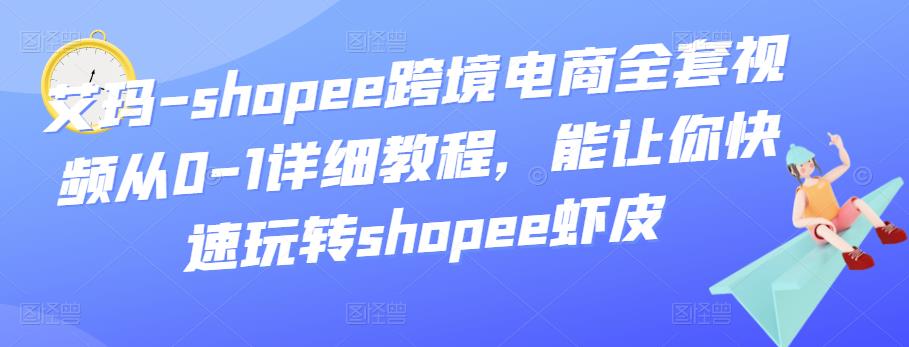 艾玛-shopee跨境电商全套视频从0-1详细教程，能让你快速玩转shopee虾皮