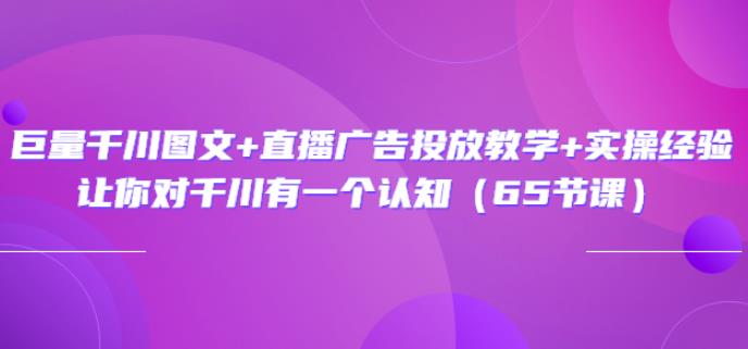 巨量千川图文+直播广告投放教学+实操经验：让你对千川有一个认知（65节课）