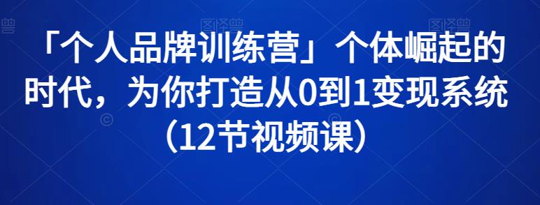 「个人品牌训练营」个体崛起的时代，为你打造从0到1变现系统（12节视频课）