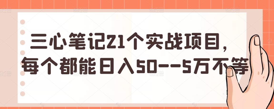 三心笔记21个实战项目，每个都能日入50--5万不等