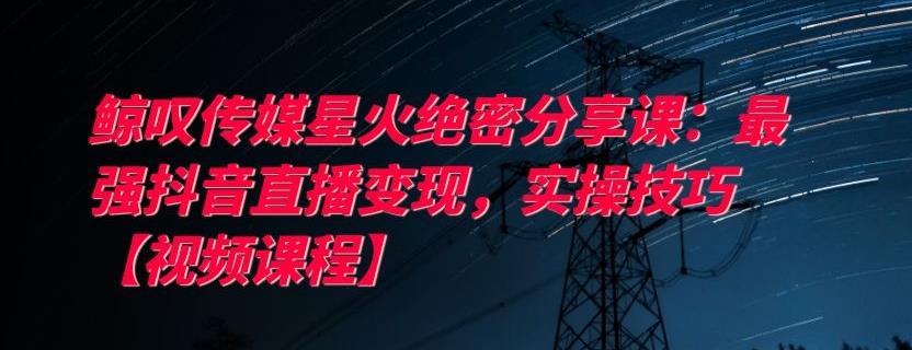 鲸叹传媒星火绝密分享课：最强抖音直播变现，实操技巧【视频课程】