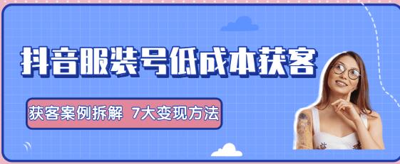 抖音服装号+获客的案例拆解，13种低成本获客方式，7大变现方法，直接上干货