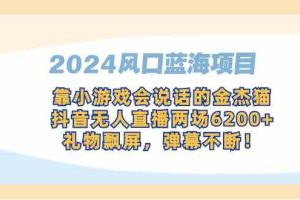 （9205期）2024风口蓝海项目，靠小游戏会说话的金杰猫，抖音无人直播两场6200+，礼…