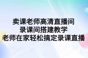 （9314期）卖课老师高清直播间 录课间搭建教学，老师在家轻松搞定录课直播