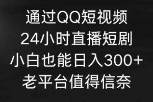 （9469期）通过QQ短视频、24小时直播短剧，小白也能日入300+，老平台值得信奈