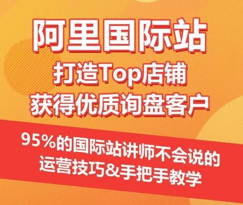 【阿里国际站】打造Top店铺&获得优质询盘客户，​95%的国际站讲师不会说的运营技巧