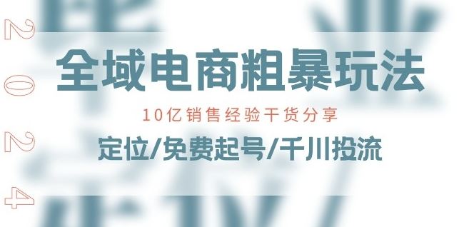 全域电商-粗暴玩法课：10亿销售经验干货分享!定位/免费起号/千川投流