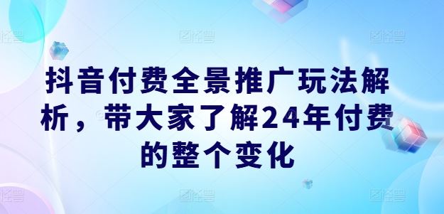 抖音付费全景推广玩法解析，带大家了解24年付费的整个变化